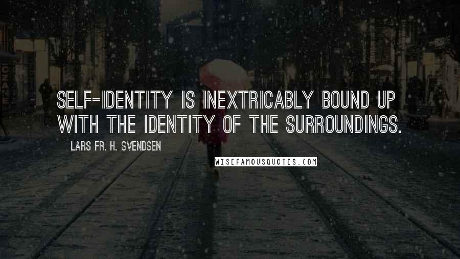 Lars Fr. H. Svendsen quotes: Self-identity is inextricably bound up with the identity of the surroundings.