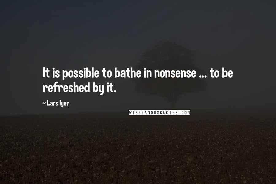 Lars Iyer quotes: It is possible to bathe in nonsense ... to be refreshed by it.