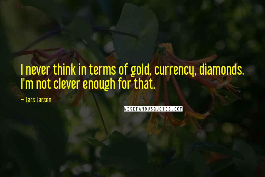 Lars Larsen quotes: I never think in terms of gold, currency, diamonds. I'm not clever enough for that.