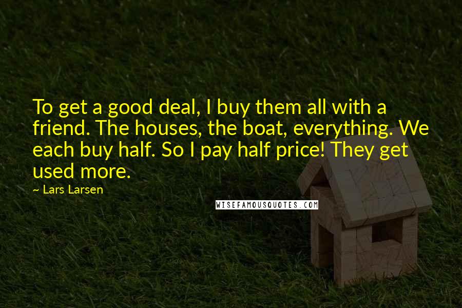 Lars Larsen quotes: To get a good deal, I buy them all with a friend. The houses, the boat, everything. We each buy half. So I pay half price! They get used more.