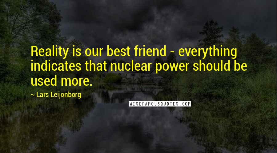 Lars Leijonborg quotes: Reality is our best friend - everything indicates that nuclear power should be used more.