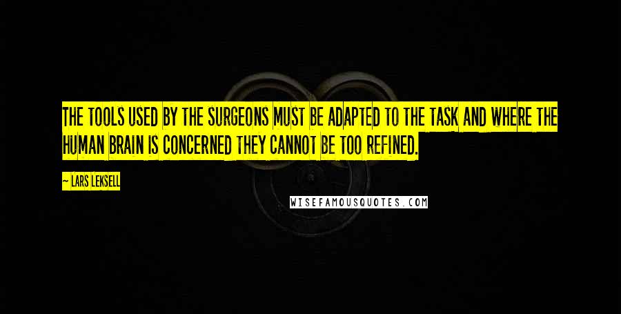 Lars Leksell quotes: The tools used by the surgeons must be adapted to the task and where the human brain is concerned they cannot be too refined. Lars Leksell quotes: The tools used by the surgeons must be adapted to the task and where the human brain is concerned they cannot be too refined.