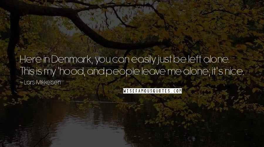 Lars Mikkelsen quotes: Here in Denmark, you can easily just be left alone. This is my 'hood, and people leave me alone; it's nice.