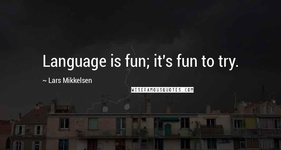 Lars Mikkelsen quotes: Language is fun; it's fun to try.