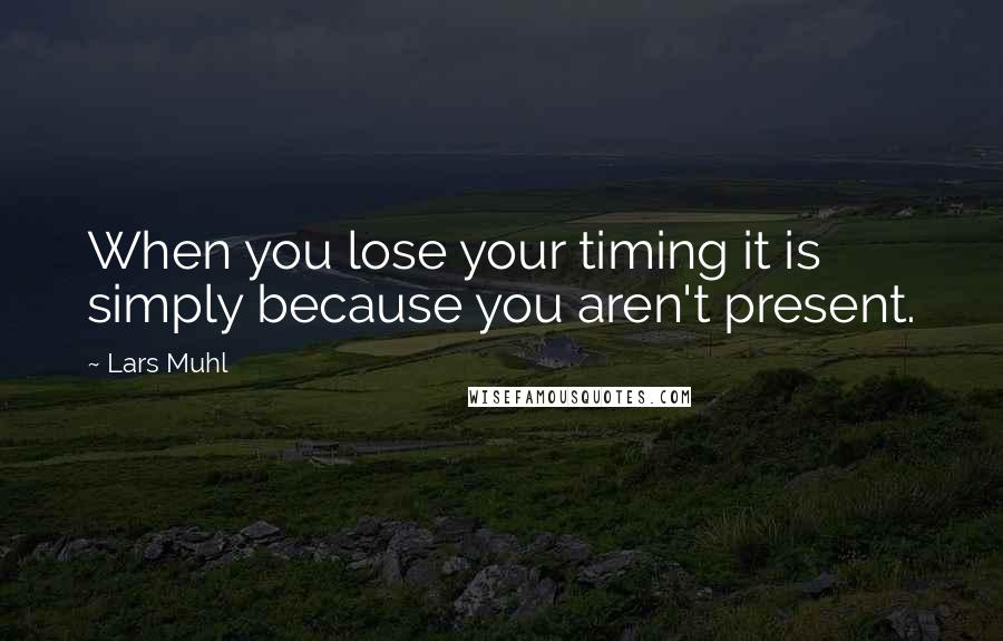 Lars Muhl quotes: When you lose your timing it is simply because you aren't present.