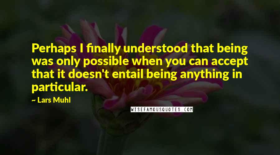 Lars Muhl quotes: Perhaps I finally understood that being was only possible when you can accept that it doesn't entail being anything in particular.