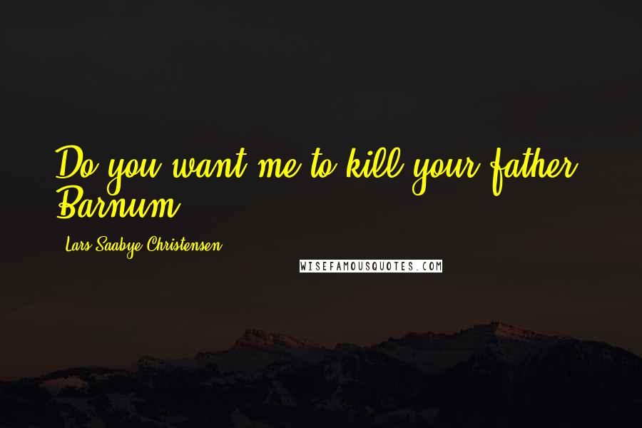 Lars Saabye Christensen quotes: Do you want me to kill your father, Barnum?