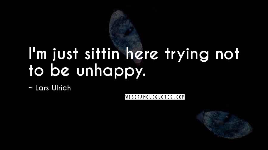 Lars Ulrich quotes: I'm just sittin here trying not to be unhappy.