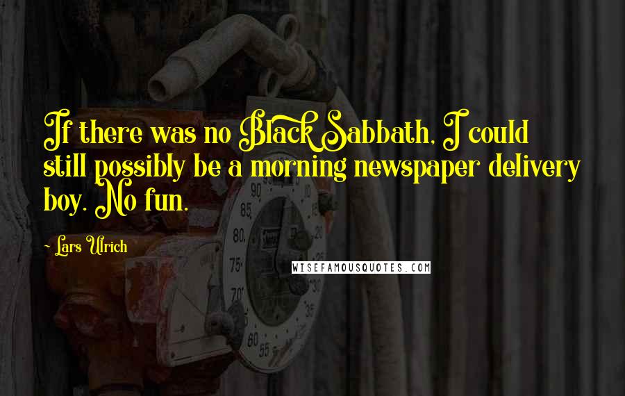 Lars Ulrich quotes: If there was no Black Sabbath, I could still possibly be a morning newspaper delivery boy. No fun.