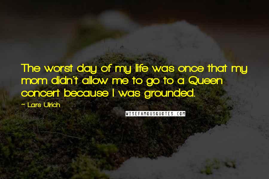 Lars Ulrich quotes: The worst day of my life was once that my mom didn't allow me to go to a Queen concert because I was grounded.