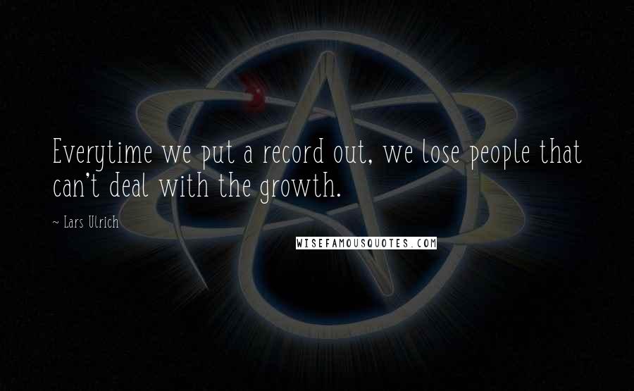 Lars Ulrich quotes: Everytime we put a record out, we lose people that can't deal with the growth.
