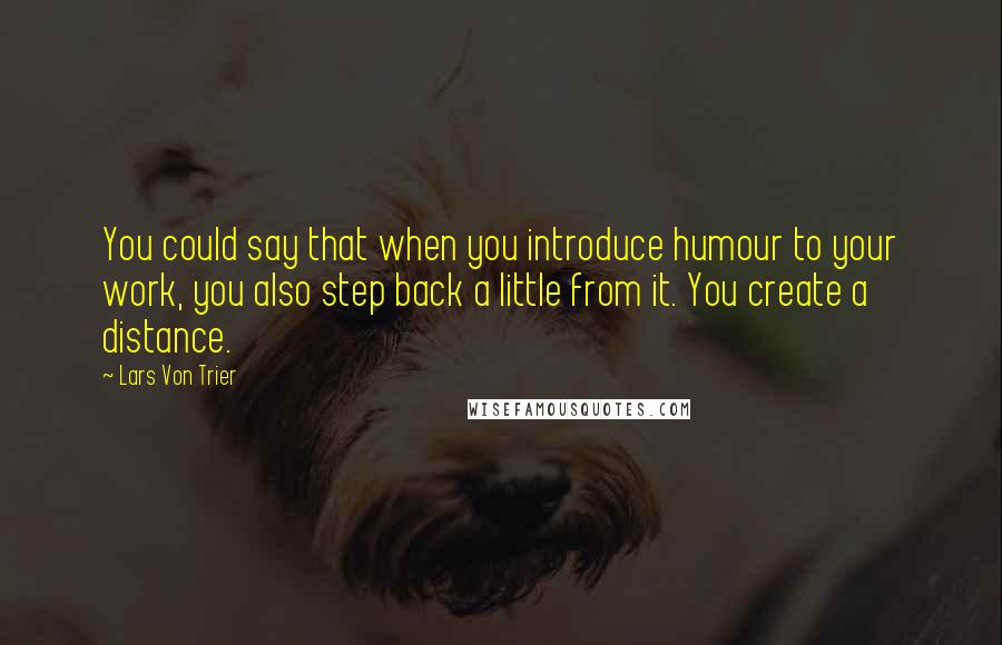 Lars Von Trier quotes: You could say that when you introduce humour to your work, you also step back a little from it. You create a distance. Lars Von Trier quotes: You could say that when you introduce humour to your work, you also step back a little from it. You create a distance.