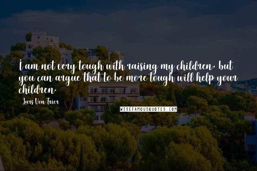Lars Von Trier quotes: I am not very tough with raising my children, but you can argue that to be more tough will help your children.
