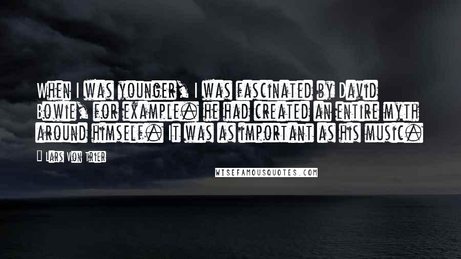 Lars Von Trier quotes: When I was younger, I was fascinated by David Bowie, for example. he had created an entire myth around himself. It was as important as his music.