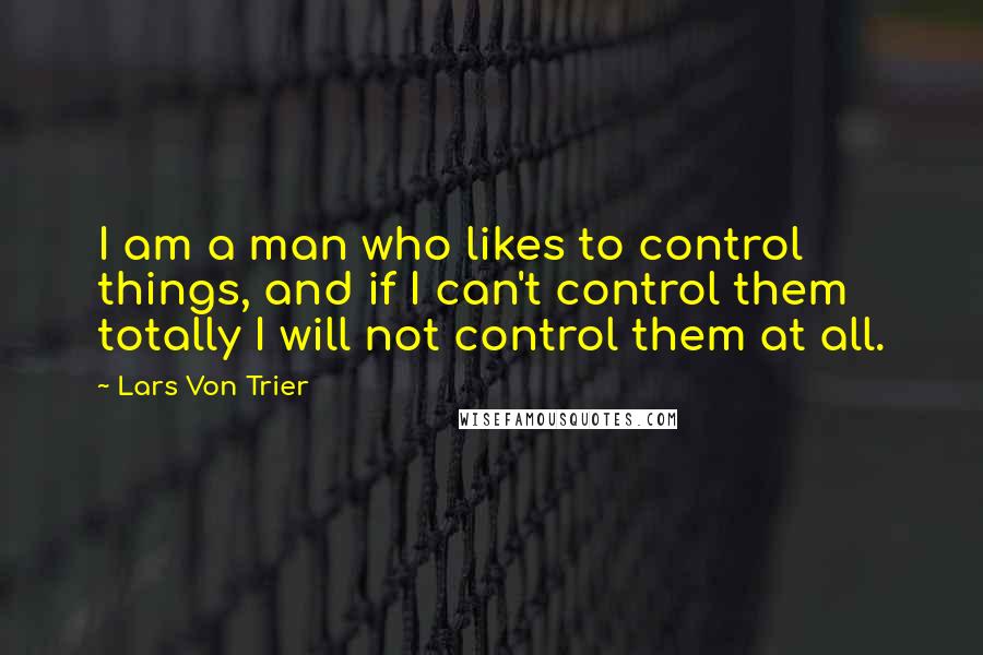 Lars Von Trier quotes: I am a man who likes to control things, and if I can't control them totally I will not control them at all. Lars Von Trier quotes: I am a man who likes to control things, and if I can't control them totally I will not control them at all.