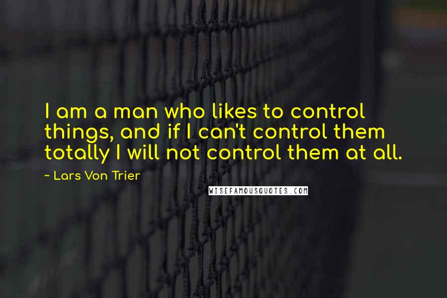 Lars Von Trier quotes: I am a man who likes to control things, and if I can't control them totally I will not control them at all.