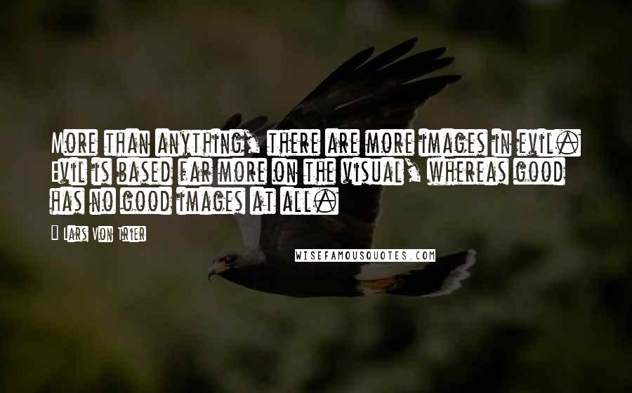 Lars Von Trier quotes: More than anything, there are more images in evil. Evil is based far more on the visual, whereas good has no good images at all.