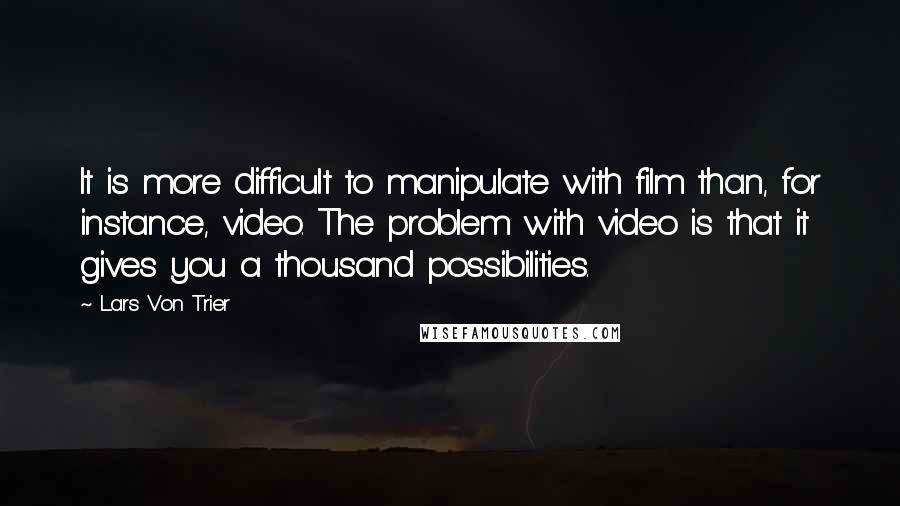 Lars Von Trier quotes: It is more difficult to manipulate with film than, for instance, video. The problem with video is that it gives you a thousand possibilities. Lars Von Trier quotes: It is more difficult to manipulate with film than, for instance, video. The problem with video is that it gives you a thousand possibilities.