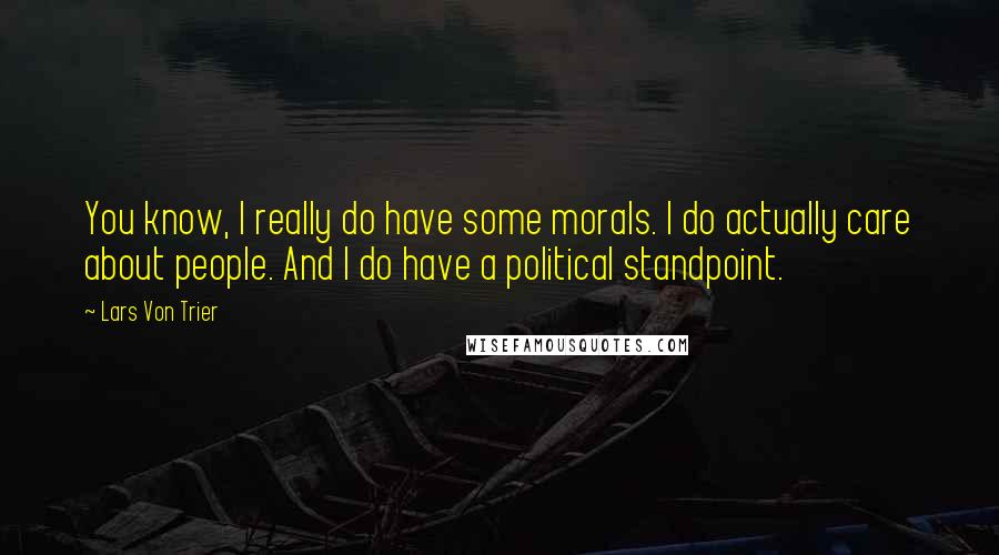 Lars Von Trier quotes: You know, I really do have some morals. I do actually care about people. And I do have a political standpoint.