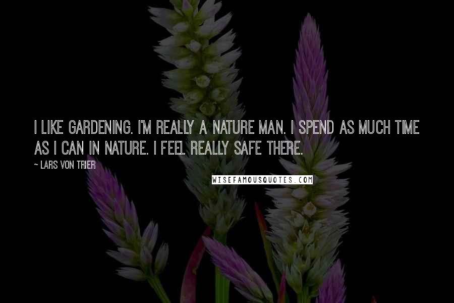 Lars Von Trier quotes: I like gardening. I'm really a nature man. I spend as much time as I can in nature. I feel really safe there. Lars Von Trier quotes: I like gardening. I'm really a nature man. I spend as much time as I can in nature. I feel really safe there.