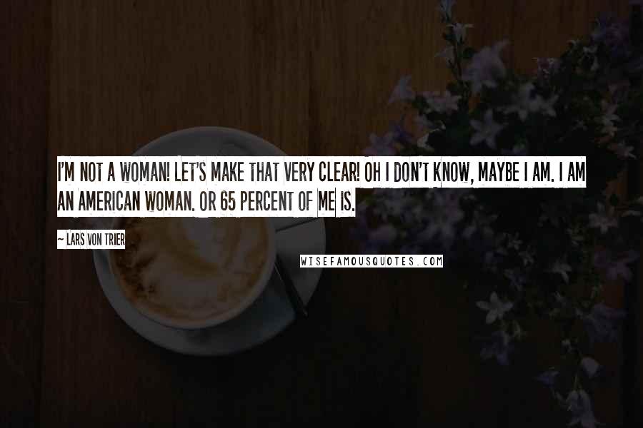 Lars Von Trier quotes: I'm not a woman! Let's make that very clear! Oh I don't know, maybe I am. I am an American woman. Or 65 percent of me is. Lars Von Trier quotes: I'm not a woman! Let's make that very clear! Oh I don't know, maybe I am. I am an American woman. Or 65 percent of me is.