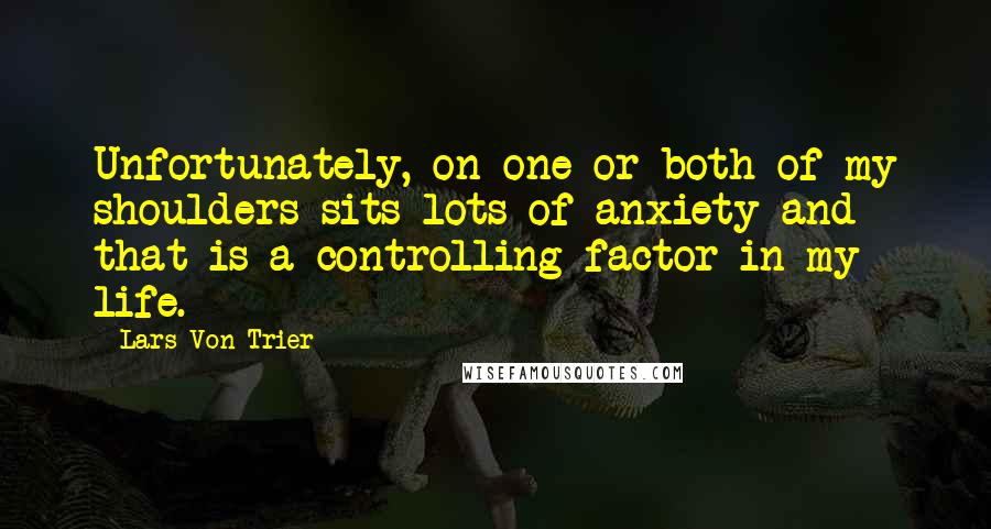 Lars Von Trier quotes: Unfortunately, on one or both of my shoulders sits lots of anxiety and that is a controlling factor in my life.