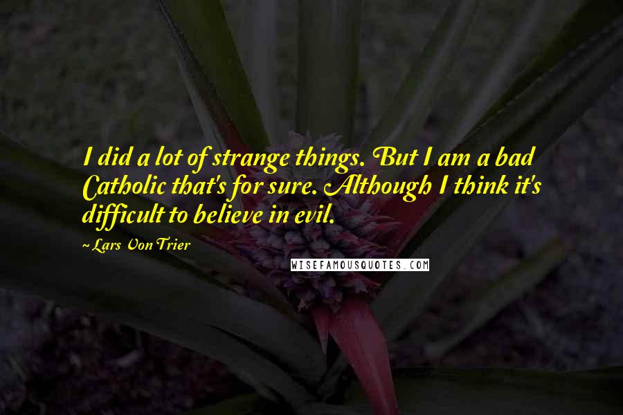 Lars Von Trier quotes: I did a lot of strange things. But I am a bad Catholic that's for sure. Although I think it's difficult to believe in evil.