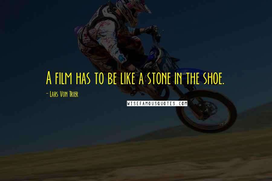 Lars Von Trier quotes: A film has to be like a stone in the shoe.