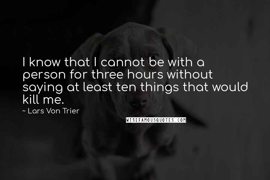 Lars Von Trier quotes: I know that I cannot be with a person for three hours without saying at least ten things that would kill me. Lars Von Trier quotes: I know that I cannot be with a person for three hours without saying at least ten things that would kill me.