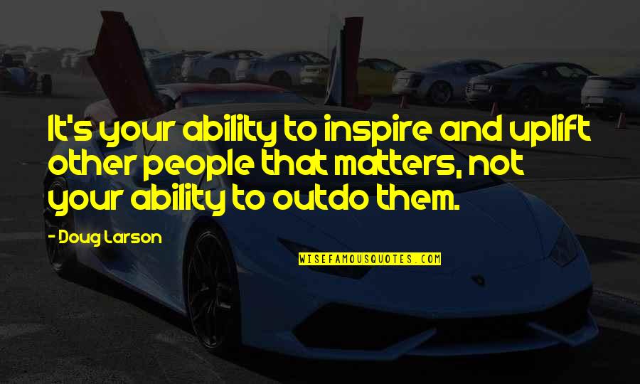 Larson's Quotes By Doug Larson: It's your ability to inspire and uplift other