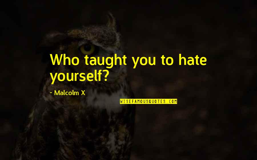 Larva Quotes By Malcolm X: Who taught you to hate yourself?