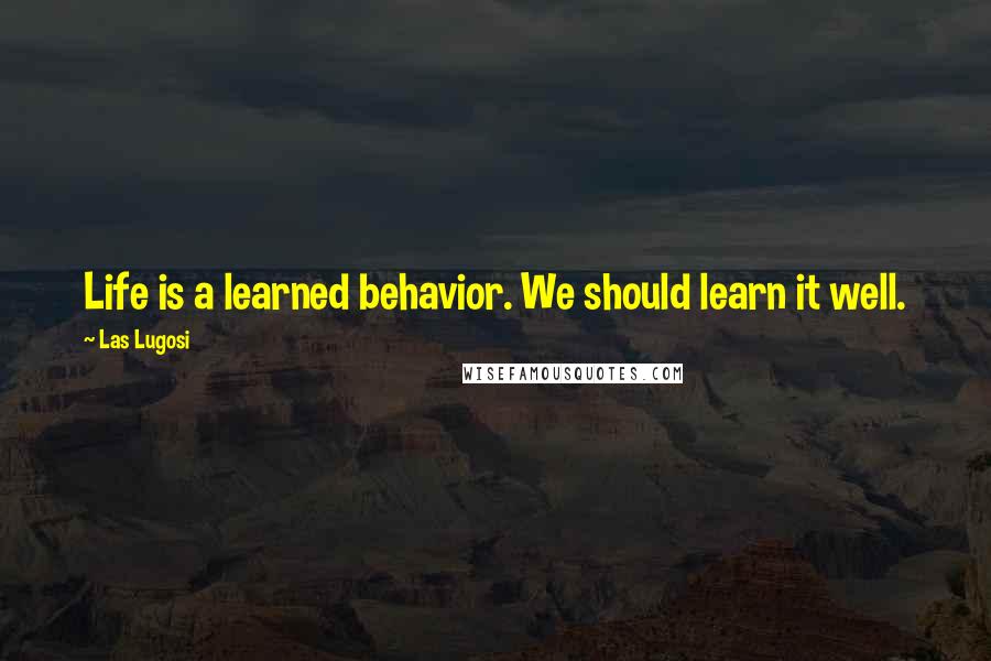Las Lugosi quotes: Life is a learned behavior. We should learn it well.