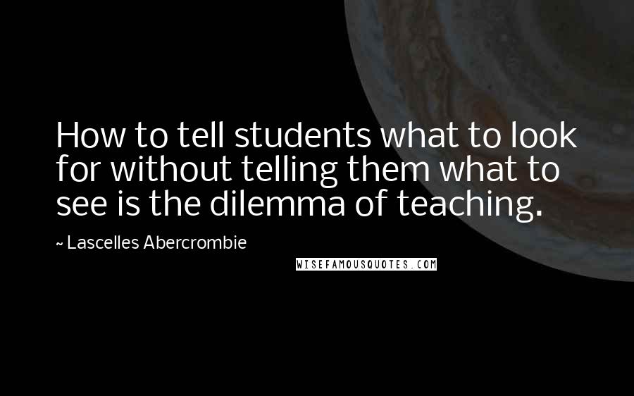 Lascelles Abercrombie quotes: How to tell students what to look for without telling them what to see is the dilemma of teaching.