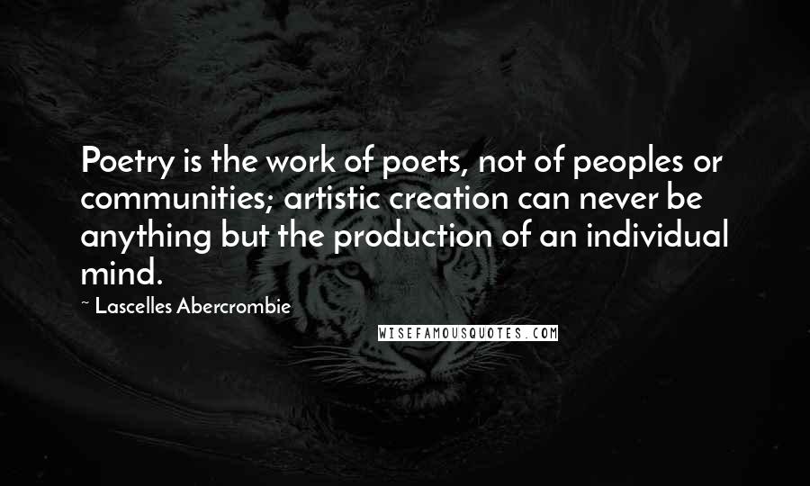 Lascelles Abercrombie quotes: Poetry is the work of poets, not of peoples or communities; artistic creation can never be anything but the production of an individual mind.