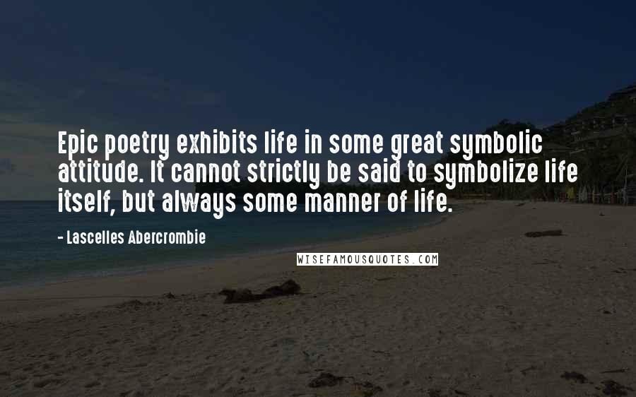 Lascelles Abercrombie quotes: Epic poetry exhibits life in some great symbolic attitude. It cannot strictly be said to symbolize life itself, but always some manner of life. Lascelles Abercrombie quotes: Epic poetry exhibits life in some great symbolic attitude. It cannot strictly be said to symbolize life itself, but always some manner of life.