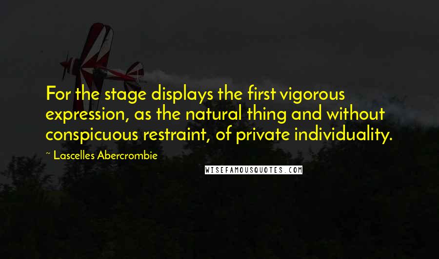 Lascelles Abercrombie quotes: For the stage displays the first vigorous expression, as the natural thing and without conspicuous restraint, of private individuality. Lascelles Abercrombie quotes: For the stage displays the first vigorous expression, as the natural thing and without conspicuous restraint, of private individuality.