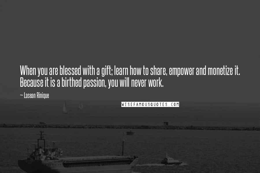 Lasean Rinique quotes: When you are blessed with a gift; learn how to share, empower and monetize it. Because it is a birthed passion, you will never work. Lasean Rinique quotes: When you are blessed with a gift; learn how to share, empower and monetize it. Because it is a birthed passion, you will never work.