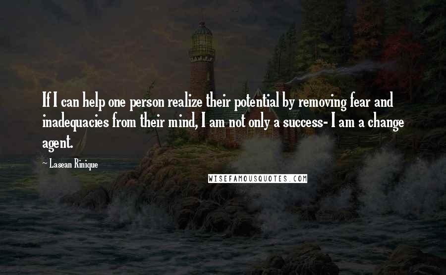 Lasean Rinique quotes: If I can help one person realize their potential by removing fear and inadequacies from their mind, I am not only a success- I am a change agent. Lasean Rinique quotes: If I can help one person realize their potential by removing fear and inadequacies from their mind, I am not only a success- I am a change agent.
