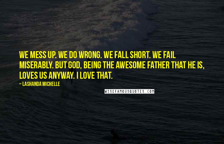 Lashanda Michelle quotes: We mess up. We do wrong. We fall short. We fail miserably. But God, being the awesome Father that He is, loves us anyway. I love that. Lashanda Michelle quotes: We mess up. We do wrong. We fall short. We fail miserably. But God, being the awesome Father that He is, loves us anyway. I love that.