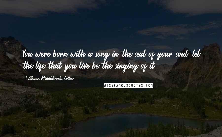 LaShaun Middlebrooks Collier quotes: You were born with a song in the seat of your soul; let the life that you live be the singing of it.