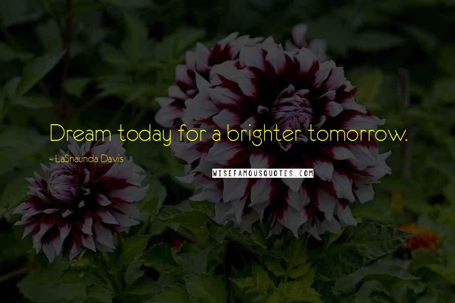 LaShaunda Davis quotes: Dream today for a brighter tomorrow.