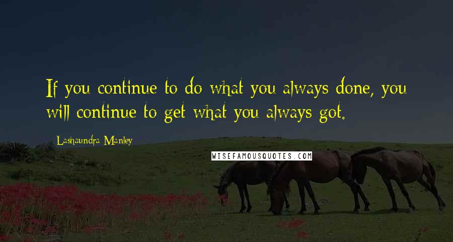 Lashaundra Manley quotes: If you continue to do what you always done, you will continue to get what you always got.