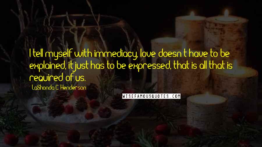 LaShonda C. Henderson quotes: I tell myself with immediacy, love doesn't have to be explained, it just has to be expressed, that is all that is required of us.