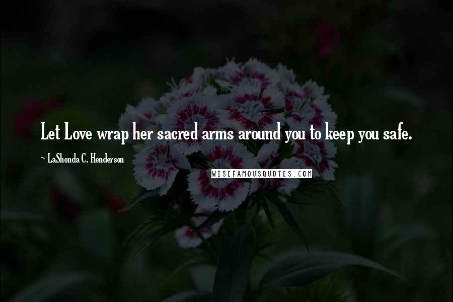 LaShonda C. Henderson quotes: Let Love wrap her sacred arms around you to keep you safe.