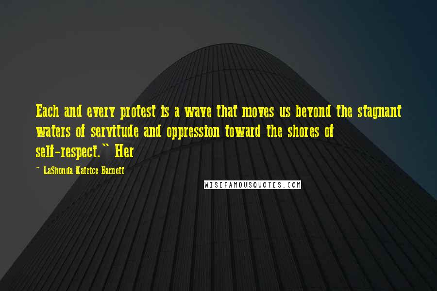 LaShonda Katrice Barnett quotes: Each and every protest is a wave that moves us beyond the stagnant waters of servitude and oppression toward the shores of self-respect." Her