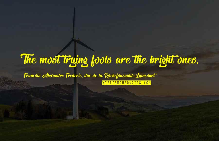 Lashunda Thomas Quotes By Francois Alexandre Frederic, Duc De La Rochefoucauld-Liancourt: The most trying fools are the bright ones. Lashunda Thomas Quotes By Francois Alexandre Frederic, Duc De La Rochefoucauld-Liancourt: The most trying fools are the bright ones.