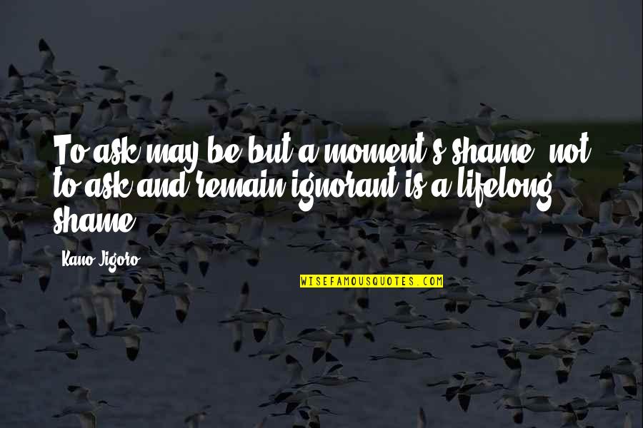 Laskowski Blondyna Quotes By Kano Jigoro: To ask may be but a moment's shame, Laskowski Blondyna Quotes By Kano Jigoro: To ask may be but a moment's shame,