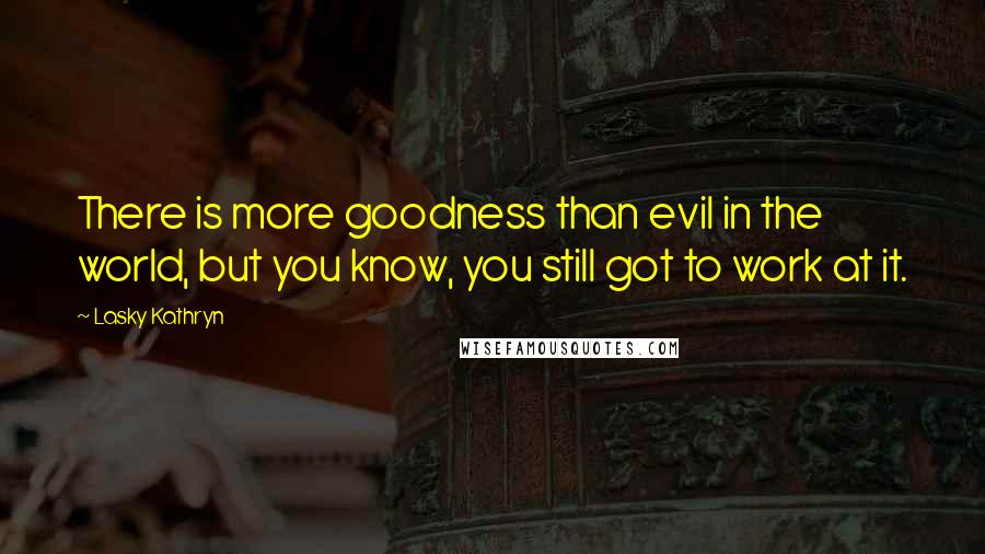 Lasky Kathryn quotes: There is more goodness than evil in the world, but you know, you still got to work at it.