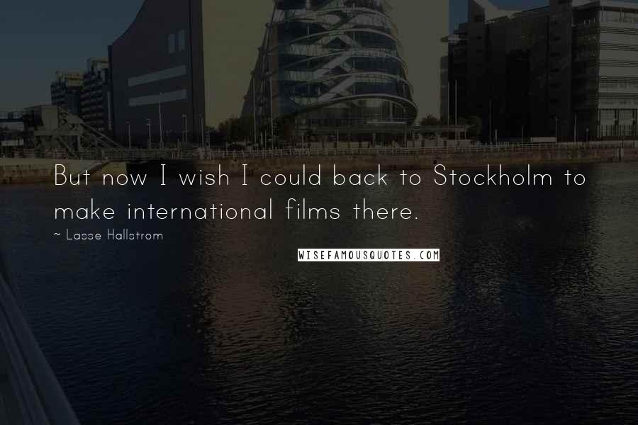 Lasse Hallstrom quotes: But now I wish I could back to Stockholm to make international films there.