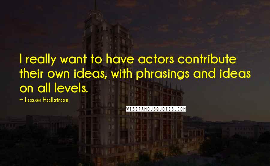 Lasse Hallstrom quotes: I really want to have actors contribute their own ideas, with phrasings and ideas on all levels.